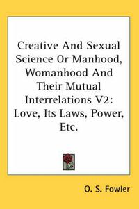 Cover image for Creative and Sexual Science or Manhood, Womanhood and Their Mutual Interrelations V2: Love, Its Laws, Power, Etc.