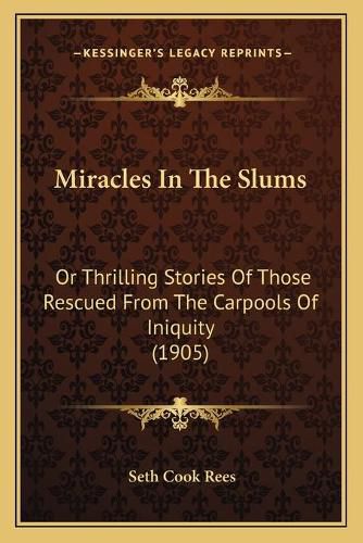 Cover image for Miracles in the Slums: Or Thrilling Stories of Those Rescued from the Carpools of Iniquity (1905)