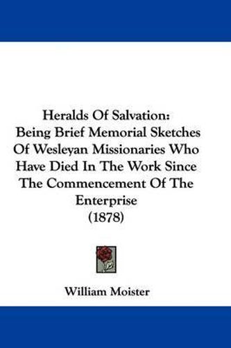 Heralds of Salvation: Being Brief Memorial Sketches of Wesleyan Missionaries Who Have Died in the Work Since the Commencement of the Enterprise (1878)