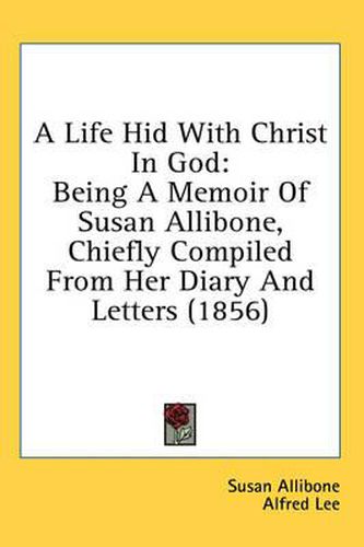 Cover image for A Life Hid with Christ in God: Being a Memoir of Susan Allibone, Chiefly Compiled from Her Diary and Letters (1856)