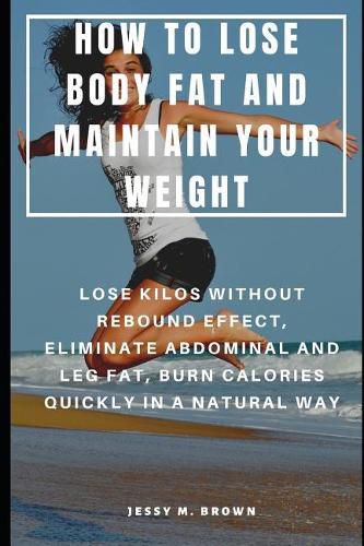How to Lose Body Fat and Maintain Your Weight: Lose Kilos Without Rebound Effect, Eliminate Abdominal and Leg Fat, Burn Calories Quickly in a Natural Way