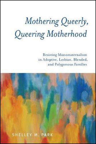 Cover image for Mothering Queerly, Queering Motherhood: Resisting Monomaternalism in Adoptive, Lesbian, Blended, and Polygamous Families