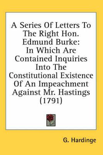 Cover image for A Series of Letters to the Right Hon. Edmund Burke: In Which Are Contained Inquiries Into the Constitutional Existence of an Impeachment Against Mr. Hastings (1791)