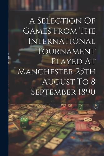 Cover image for A Selection Of Games From The International Tournament Played At Manchester 25th August To 8 September 1890