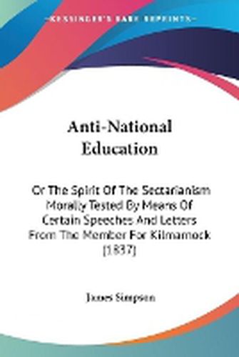 Cover image for Anti-National Education: Or The Spirit Of The Sectarianism Morally Tested By Means Of Certain Speeches And Letters From The Member For Kilmarnock (1837)