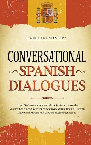 Cover image for Conversational Spanish Dialogues: Over 100 Conversations and Short Stories to Learn the Spanish Language. Grow Your Vocabulary Whilst Having Fun with Daily Used Phrases and Language Learning Lessons!