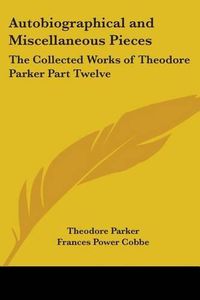 Cover image for Autobiographical and Miscellaneous Pieces: The Collected Works of Theodore Parker Part Twelve