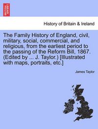 Cover image for The Family History of England, Civil, Military, Social, Commercial, and Religious, from the Earliest Period to the Passing of the Reform Bill, 1867. (