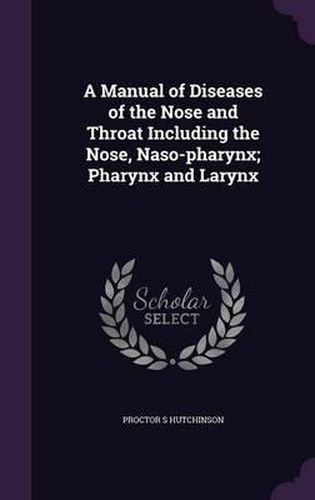 Cover image for A Manual of Diseases of the Nose and Throat Including the Nose, Naso-Pharynx; Pharynx and Larynx