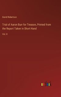 Cover image for Trial of Aaron Burr for Treason, Printed from the Report Taken in Short Hand
