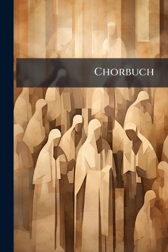 Cover image for Chorbuch: Gemischte Ch Re in Inhaltlicher Und Chronologischer Folge F R Gymnasien Und Realschulen. Den Stimmen Der Chors Nger Angemessen...