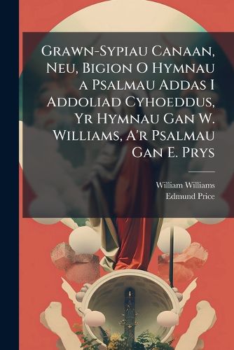 Cover image for Grawn-Sypiau Canaan, Neu, Bigion O Hymnau a Psalmau Addas I Addoliad Cyhoeddus, Yr Hymnau Gan W. Williams, A'r Psalmau Gan E. Prys