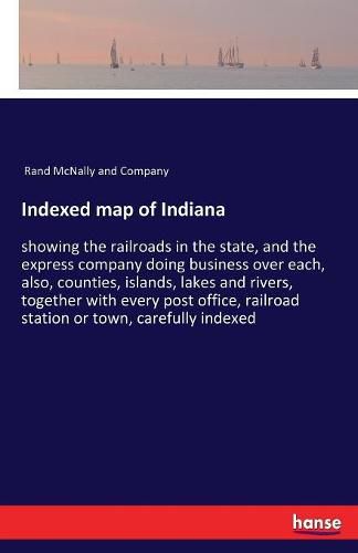 Cover image for Indexed map of Indiana: showing the railroads in the state, and the express company doing business over each, also, counties, islands, lakes and rivers, together with every post office, railroad station or town, carefully indexed