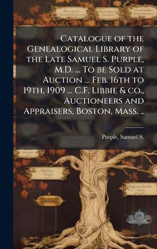 Cover image for Catalogue of the Genealogical Library of the Late Samuel S. Purple, M.D. ... To be Sold at Auction ... Feb. 16th to 19th, 1909 ... C.F. Libbie & co., Auctioneers and Appraisers, Boston, Mass. ..
