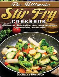 Cover image for The Ultimate Stir Fry Cookbook: Effortless and Tasty Recipes to Boost Energy and Improve Your Health with Delicious Meals
