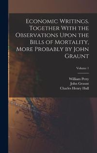 Cover image for Economic Writings. Together With the Observations Upon the Bills of Mortality, More Probably by John Graunt; Volume 1