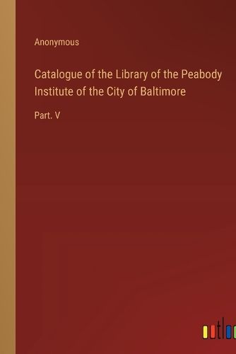 Cover image for Catalogue of the Library of the Peabody Institute of the City of Baltimore