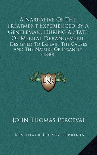 Cover image for A Narrative of the Treatment Experienced by a Gentleman, During a State of Mental Derangement: Designed to Explain the Causes and the Nature of Insanity (1840)