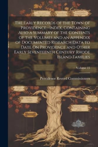 Cover image for The Early Records of the Town of Providence--Index, Containing Also a Summary of the Contents of the Volumes and an Appendix of Documented Research Data to Date On Providence and Other Early Seventeenth Century Rhode Island Families; Volume 15