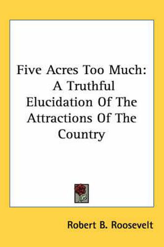 Cover image for Five Acres Too Much: A Truthful Elucidation of the Attractions of the Country