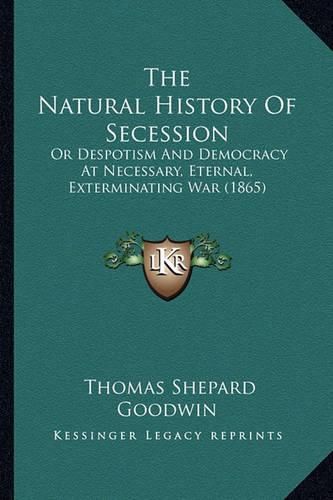 Cover image for The Natural History of Secession the Natural History of Secession: Or Despotism and Democracy at Necessary, Eternal, Exterminator Despotism and Democracy at Necessary, Eternal, Exterminating War (1865) Ing War (1865)