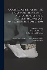 Cover image for A Correspondence in The Daily Mail Between Sir Victor Horsley and Walter R. Hadwen, on Vivisection, September 1908: Suppressed Letters; Also a Letter by Durham, With the Suppressed Reply