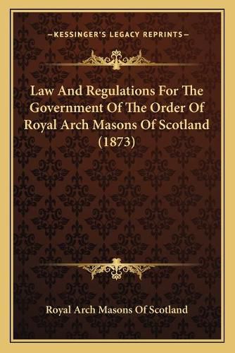 Cover image for Law and Regulations for the Government of the Order of Royal Arch Masons of Scotland (1873)