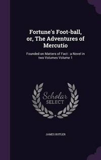 Cover image for Fortune's Foot-Ball, Or, the Adventures of Mercutio: Founded on Matters of Fact: A Novel in Two Volumes Volume 1