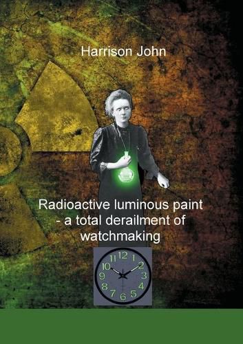 Cover image for Radioactive Luminous Paint - a cardinal derailment of watchmaking: A little book about a monumental problem