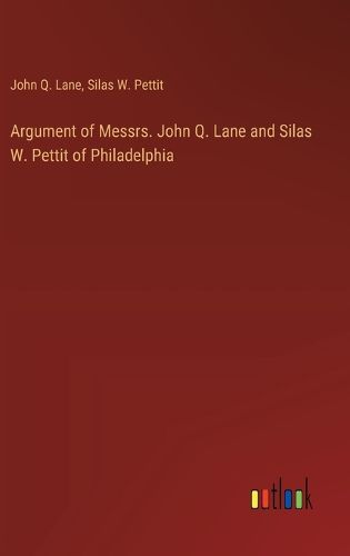 Cover image for Argument of Messrs. John Q. Lane and Silas W. Pettit of Philadelphia