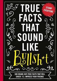 Cover image for True Facts That Sound Like Bullshit: 500 Bits of Insane-but-True Crap That Will Shock Your Friends, and Impress Everyone