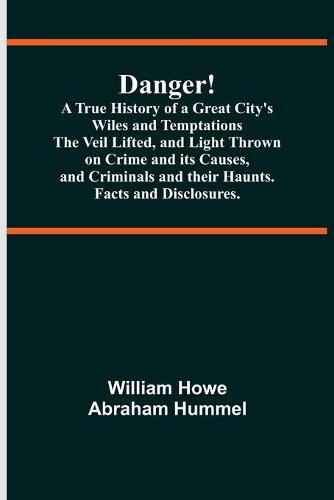 Danger! A True History of a Great City's Wiles and Temptations The Veil Lifted, and Light Thrown on Crime and its Causes, and Criminals and their Haunts. Facts and Disclosures.