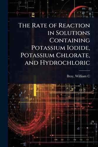 Cover image for The Rate of Reaction in Solutions Containing Potassium Iodide, Potassium Chlorate, and Hydrochloric