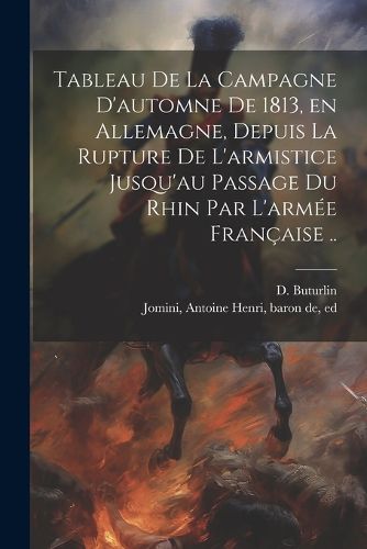 Cover image for Tableau de la campagne d'automne de 1813, en Allemagne, depuis la rupture de l'armistice jusqu'au passage du Rhin par l'armee francaise ..