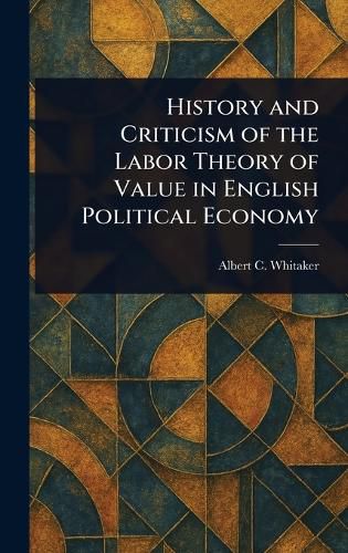 Cover image for History and Criticism of the Labor Theory of Value in English Political Economy