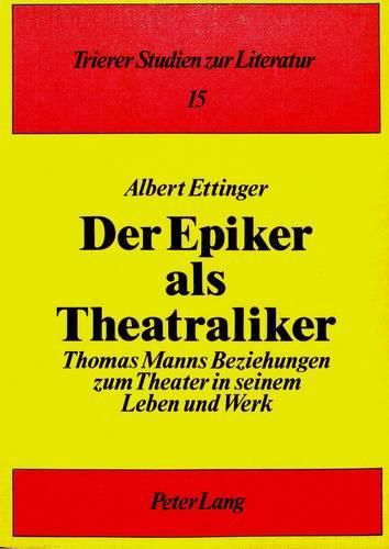 Der Epiker ALS Theatraliker: Thomas Manns Beziehungen Zum Theater in Seinem Leben Und Werk