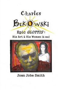 Cover image for Charles Bukowski Epic Glottis: His Art & His Women (& me)