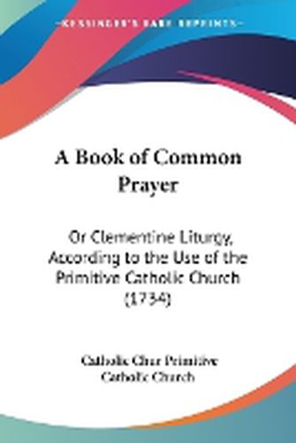 Cover image for A Book Of Common Prayer: Or Clementine Liturgy, According To The Use Of The Primitive Catholic Church (1734)