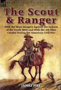 Cover image for The Scout and Ranger: With the Texas Rangers Against the Indians of the South West and with the 4th Ohio Cavalry During the American Civil W