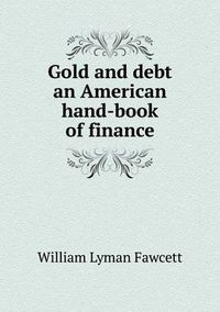 Cover image for Gold and debt an American hand-book of finance