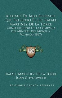 Cover image for Alegato de Bien Probado Que Presento El LIC Rafael Martinez de La Torre: Como Patrono de La Compania del Mineral del Monte y Pachuca (1867)