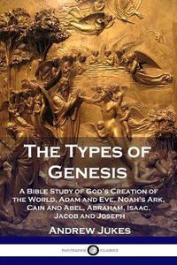 Cover image for The Types of Genesis: A Bible Study of God's Creation of the World, Adam and Eve, Noah's Ark, Cain and Abel, Abraham, Isaac, Jacob and Joseph