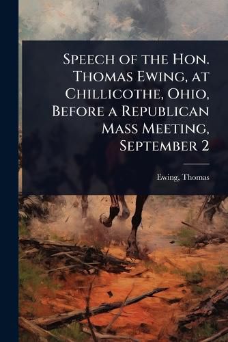 Cover image for Speech of the Hon. Thomas Ewing, at Chillicothe, Ohio, Before a Republican Mass Meeting, September 2