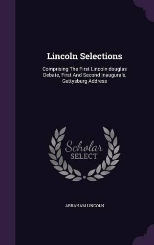 Cover image for Lincoln Selections: Comprising the First Lincoln-Douglas Debate, First and Second Inaugurals, Gettysburg Address