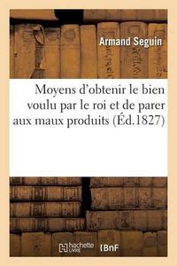 Cover image for Moyens d'Obtenir Le Bien Voulu Par Le Roi Et de Parer Aux Maux Produits