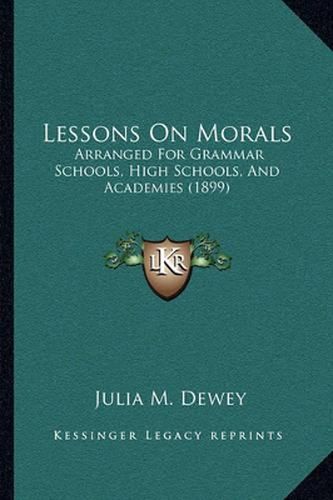 Cover image for Lessons on Morals: Arranged for Grammar Schools, High Schools, and Academies (1899)