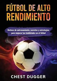 Cover image for Futbol de alto rendimiento: Rutinas de entrenamiento, secretos y estrategias para mejorar tus habilidades en el futbol