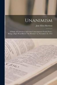 Cover image for Unanimism: a Study of Conversion and Some Contemporary French Poets: Being a Paper Read Before the Heretics on November 25, 1912