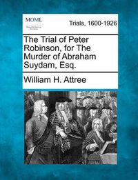 Cover image for The Trial of Peter Robinson, for the Murder of Abraham Suydam, Esq.