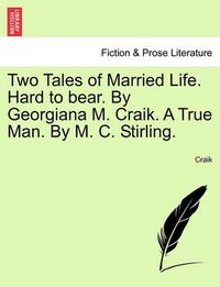 Cover image for Two Tales of Married Life. Hard to Bear. by Georgiana M. Craik. a True Man. by M. C. Stirling.